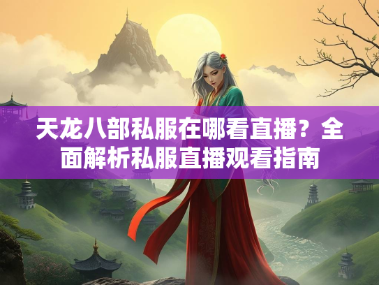 天龙八部私服在哪看直播？全面解析私服直播观看指南  第2张