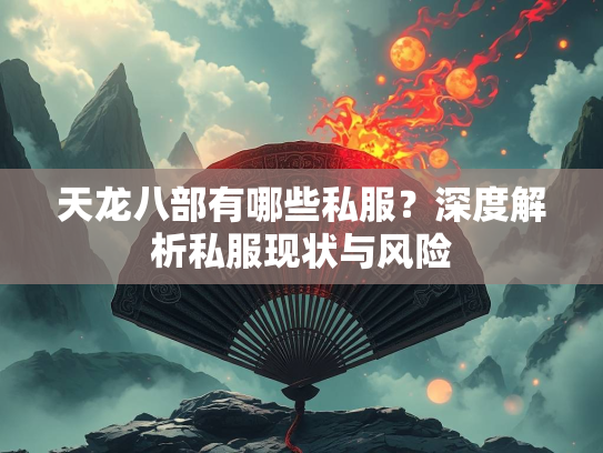 天龙八部有哪些私服？深度解析私服现状与风险