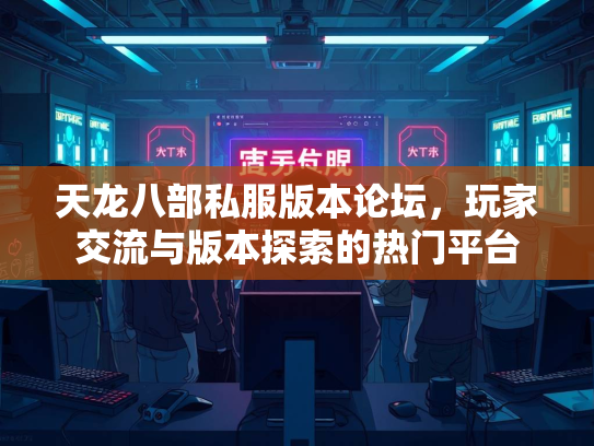 天龙八部私服版本论坛，玩家交流与版本探索的热门平台