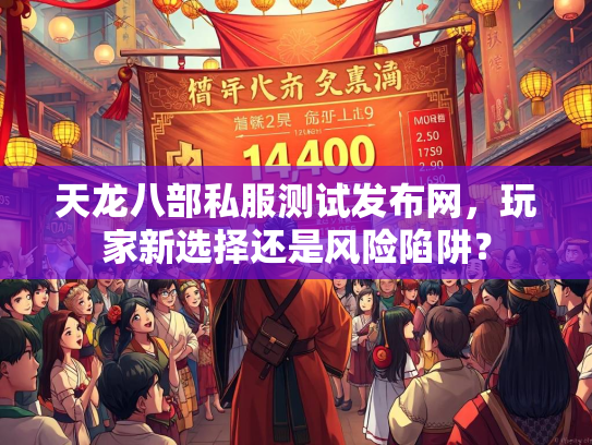 天龙八部私服测试发布网，玩家新选择还是风险陷阱？  第2张