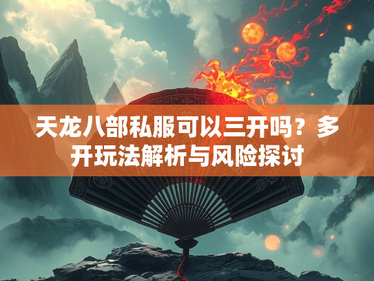 天龙八部私服可以三开吗？多开玩法解析与风险探讨
