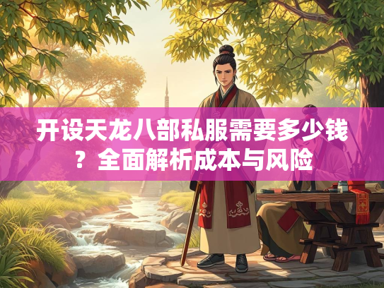 开设天龙八部私服需要多少钱？全面解析成本与风险  第2张