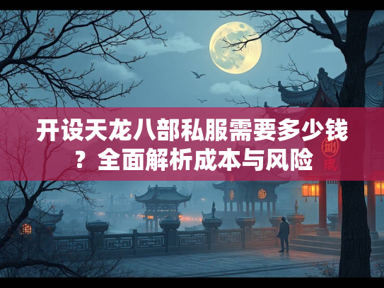 开设天龙八部私服需要多少钱？全面解析成本与风险  第1张