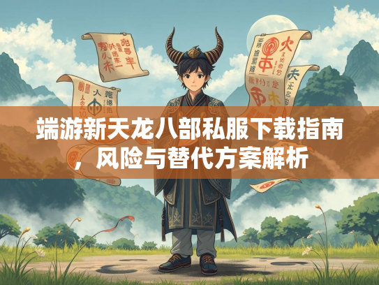 端游新天龙八部私服下载指南，风险与替代方案解析