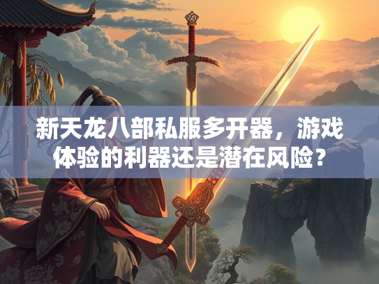 新天龙八部私服多开器，游戏体验的利器还是潜在风险？  第3张
