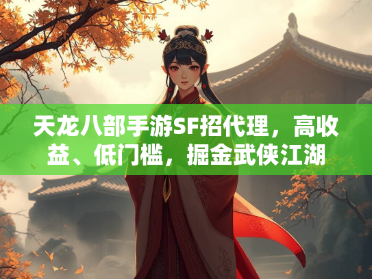天龙八部手游SF招代理，高收益、低门槛，掘金武侠江湖