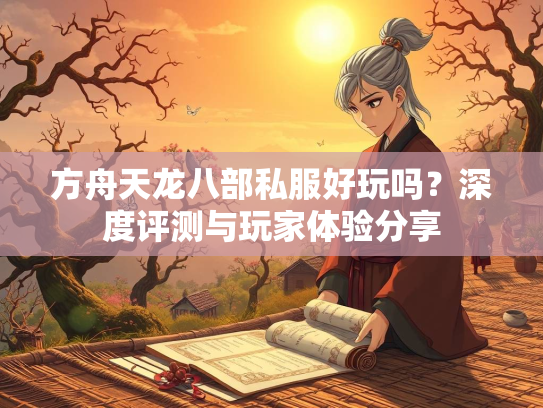 方舟天龙八部私服好玩吗？深度评测与玩家体验分享