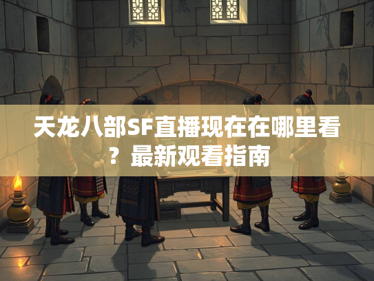 天龙八部SF直播现在在哪里看？最新观看指南  第1张