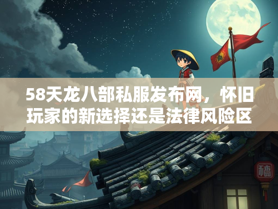 58天龙八部私服发布网，怀旧玩家的新选择还是法律风险区？  第1张