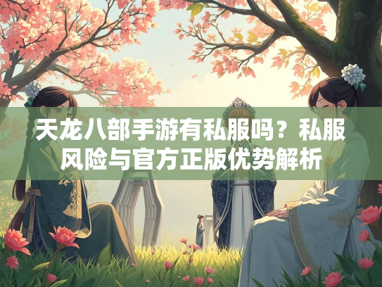天龙八部手游有私服吗？私服风险与官方正版优势解析  第2张