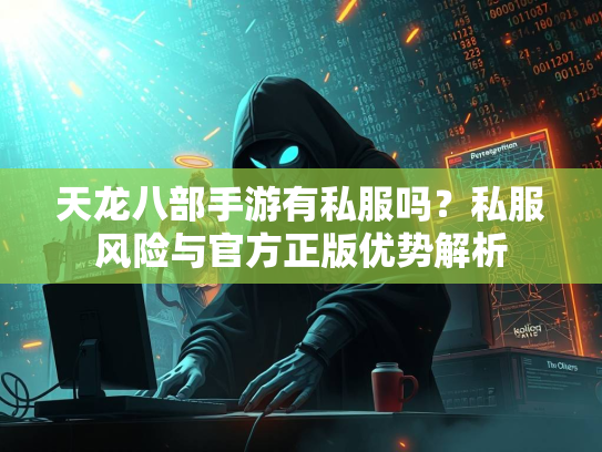 天龙八部手游有私服吗？私服风险与官方正版优势解析  第3张