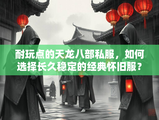 耐玩点的天龙八部私服，如何选择长久稳定的经典怀旧服？