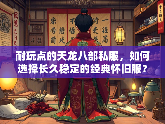 耐玩点的天龙八部私服，如何选择长久稳定的经典怀旧服？