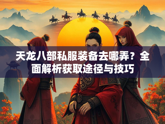 天龙八部私服装备去哪弄？全面解析获取途径与技巧  第3张