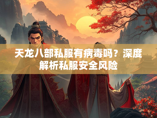 天龙八部私服有病毒吗？深度解析私服安全风险
