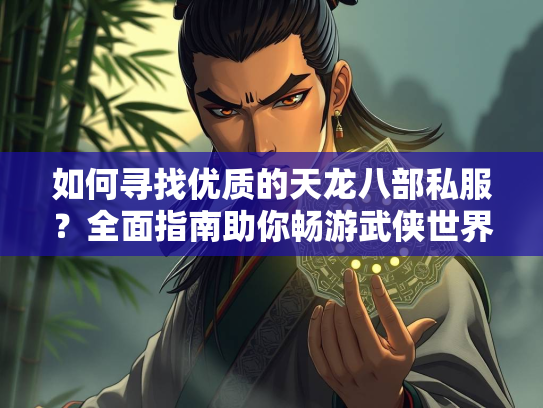 如何寻找优质的天龙八部私服？全面指南助你畅游武侠世界