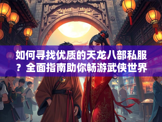 如何寻找优质的天龙八部私服？全面指南助你畅游武侠世界  第1张