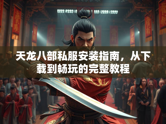 天龙八部私服安装指南，从下载到畅玩的完整教程  第2张