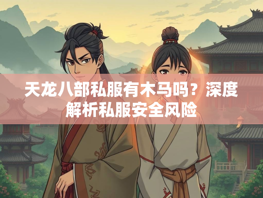 天龙八部私服有木马吗？深度解析私服安全风险  第2张