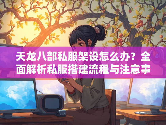 天龙八部私服架设怎么办？全面解析私服搭建流程与注意事项  第1张