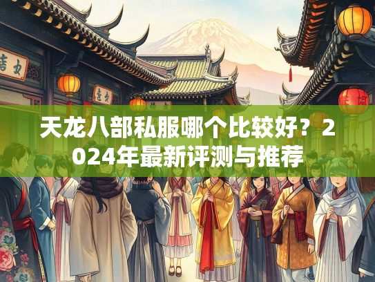 天龙八部私服哪个比较好？2024年最新评测与推荐  第1张