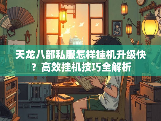 天龙八部私服怎样挂机升级快？高效挂机技巧全解析  第2张