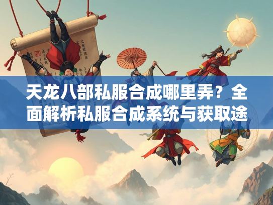 天龙八部私服合成哪里弄？全面解析私服合成系统与获取途径  第2张
