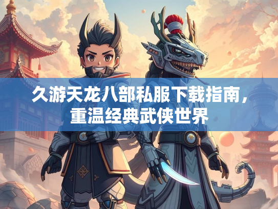 久游天龙八部私服下载指南，重温经典武侠世界  第2张