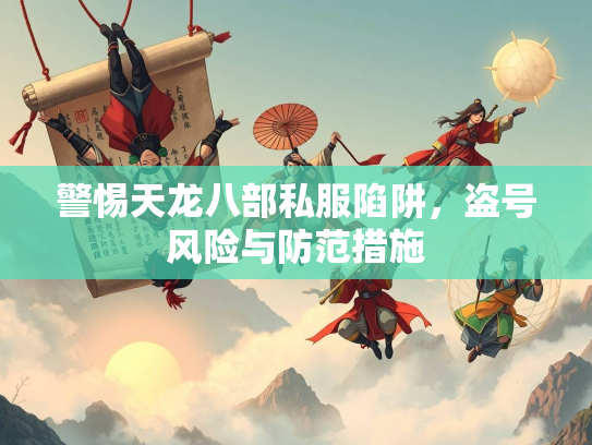 警惕天龙八部私服陷阱，盗号风险与防范措施  第1张