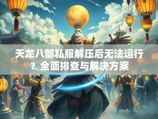 天龙八部私服解压后无法运行？全面排查与解决方案  第2张
