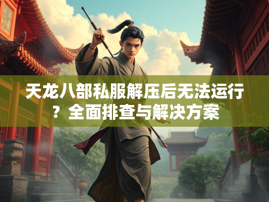 天龙八部私服解压后无法运行？全面排查与解决方案  第1张