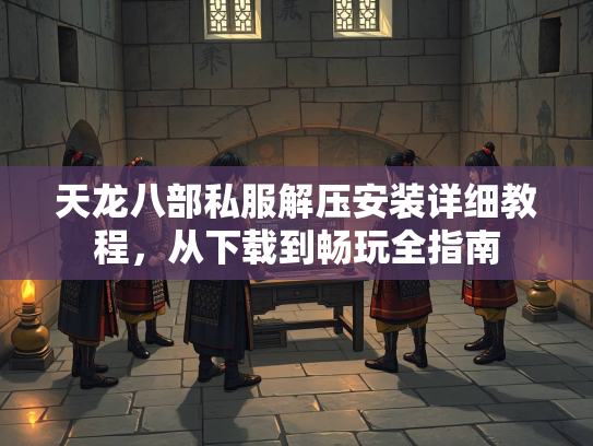 天龙八部私服解压安装详细教程，从下载到畅玩全指南  第2张