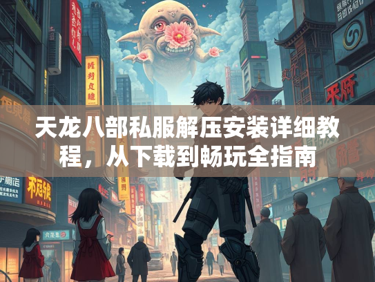 天龙八部私服解压安装详细教程，从下载到畅玩全指南