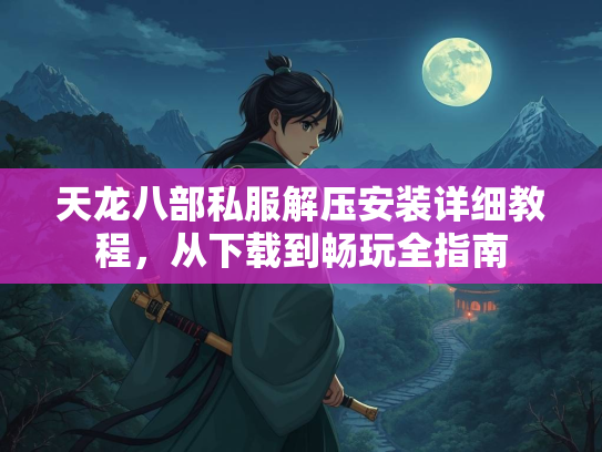 天龙八部私服解压安装详细教程，从下载到畅玩全指南  第1张