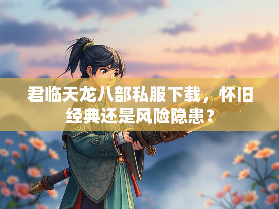 君临天龙八部私服下载，怀旧经典还是风险隐患？  第2张