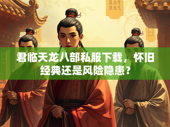 君临天龙八部私服下载，怀旧经典还是风险隐患？  第1张