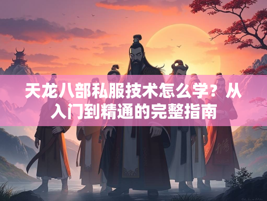 天龙八部私服技术怎么学？从入门到精通的完整指南  第3张