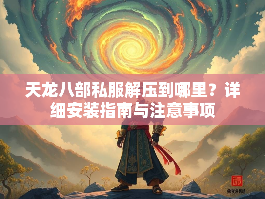天龙八部私服解压到哪里？详细安装指南与注意事项  第2张