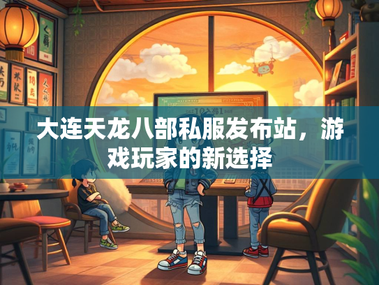 大连天龙八部私服发布站，游戏玩家的新选择  第2张
