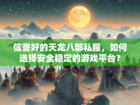信誉好的天龙八部私服，如何选择安全稳定的游戏平台？