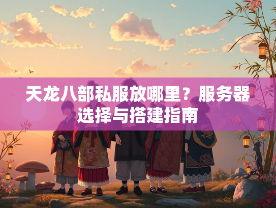 天龙八部私服放哪里？服务器选择与搭建指南  第3张
