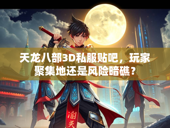 天龙八部3D私服贴吧，玩家聚集地还是风险暗礁？  第2张