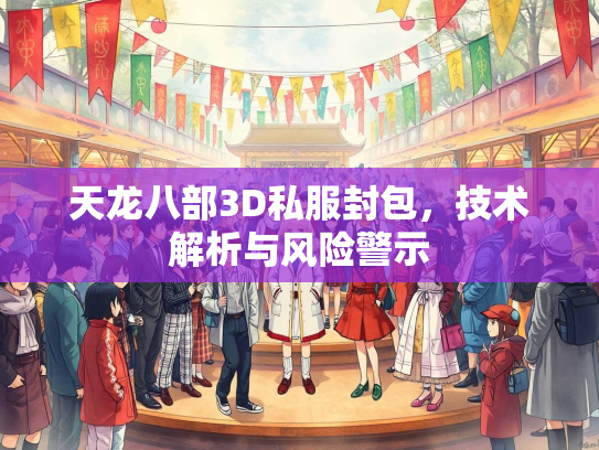 天龙八部3D私服封包，技术解析与风险警示