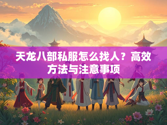 天龙八部私服怎么找人？高效方法与注意事项  第2张