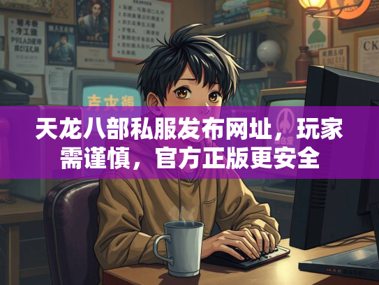 天龙八部私服发布网址，玩家需谨慎，官方正版更安全  第2张
