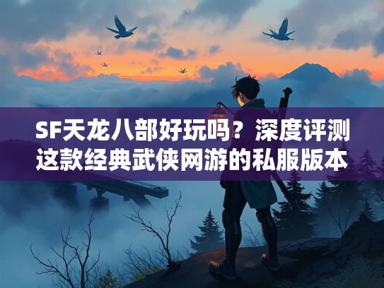 SF天龙八部好玩吗？深度评测这款经典武侠网游的私服版本  第3张