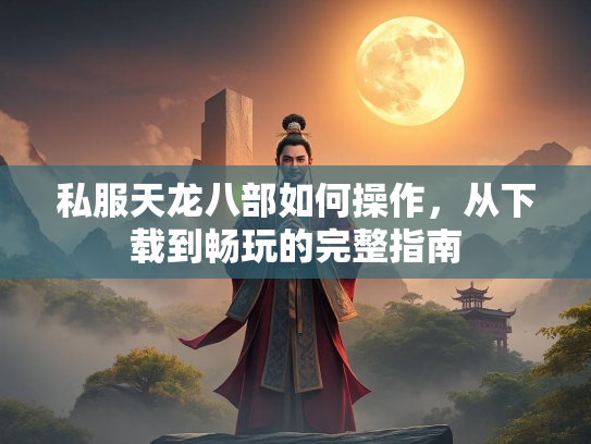 私服天龙八部如何操作，从下载到畅玩的完整指南  第2张