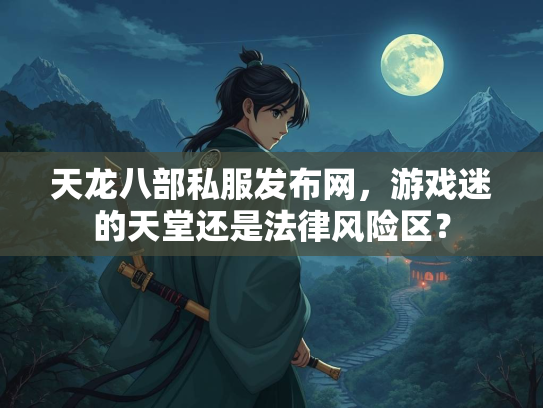 天龙八部私服发布网，游戏迷的天堂还是法律风险区？  第2张