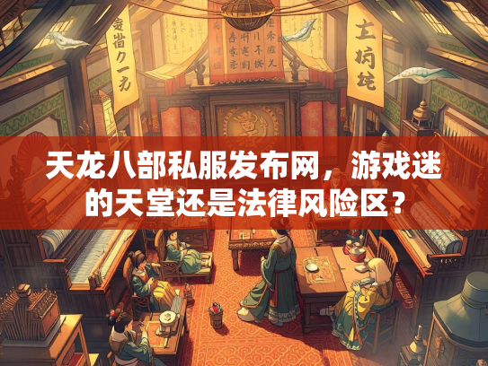 天龙八部私服发布网，游戏迷的天堂还是法律风险区？  第1张