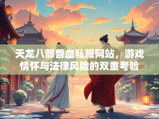 天龙八部兽血私服网站，游戏情怀与法律风险的双重考验